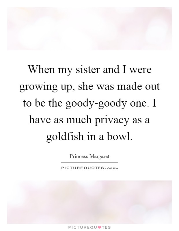 When my sister and I were growing up, she was made out to be the goody-goody one. I have as much privacy as a goldfish in a bowl Picture Quote #1