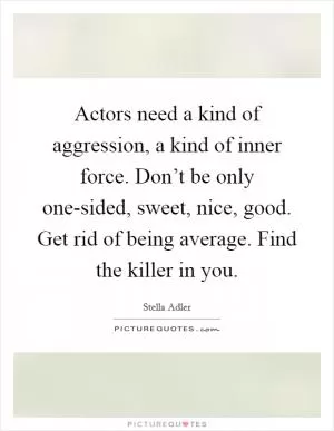 Actors need a kind of aggression, a kind of inner force. Don’t be only one-sided, sweet, nice, good. Get rid of being average. Find the killer in you Picture Quote #1
