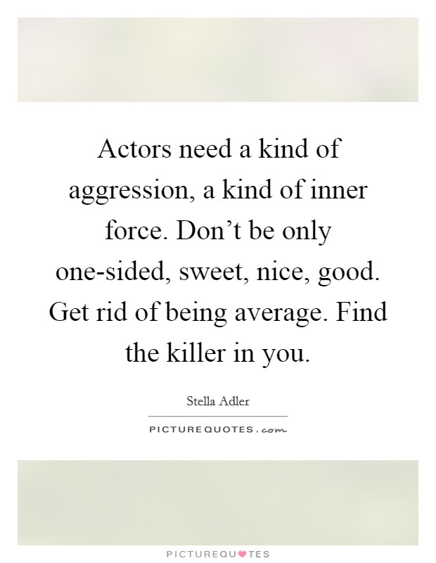 Actors need a kind of aggression, a kind of inner force. Don't be only one-sided, sweet, nice, good. Get rid of being average. Find the killer in you Picture Quote #1