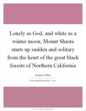 Lonely as God, and white as a winter moon, Mount Shasta starts up sudden and solitary from the heart of the great black forests of Northern California Picture Quote #1