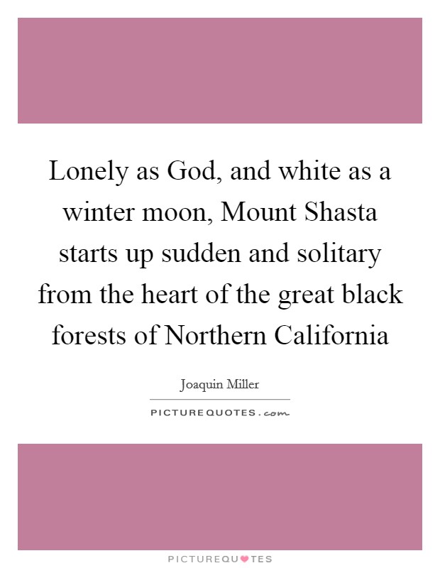 Lonely as God, and white as a winter moon, Mount Shasta starts up sudden and solitary from the heart of the great black forests of Northern California Picture Quote #1