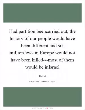 Had partition beencarried out, the history of our people would have been different and six millionJews in Europe would not have been killed---most of them would be inIsrael Picture Quote #1