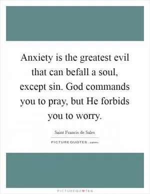 Anxiety is the greatest evil that can befall a soul, except sin. God commands you to pray, but He forbids you to worry Picture Quote #1
