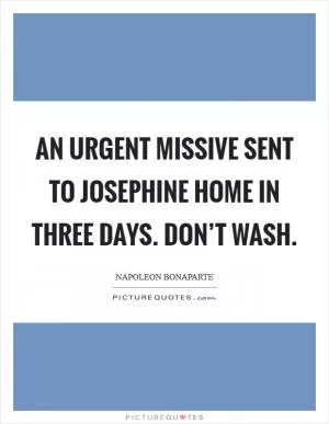 An urgent missive sent to Josephine Home in three days. Don’t wash Picture Quote #1