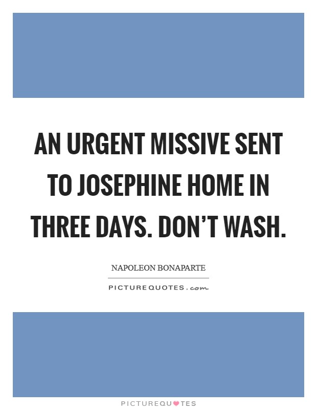 An urgent missive sent to Josephine Home in three days. Don't wash Picture Quote #1