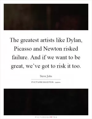 The greatest artists like Dylan, Picasso and Newton risked failure. And if we want to be great, we’ve got to risk it too Picture Quote #1