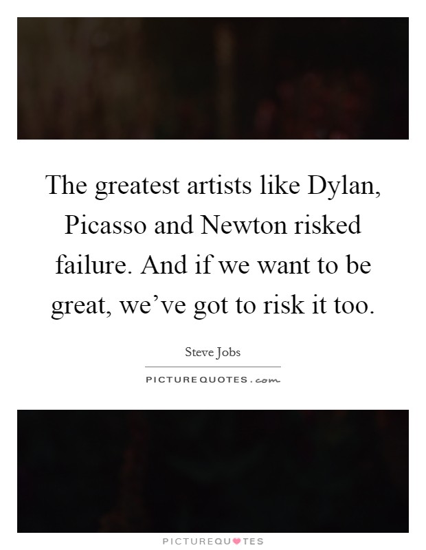 The greatest artists like Dylan, Picasso and Newton risked failure. And if we want to be great, we've got to risk it too Picture Quote #1