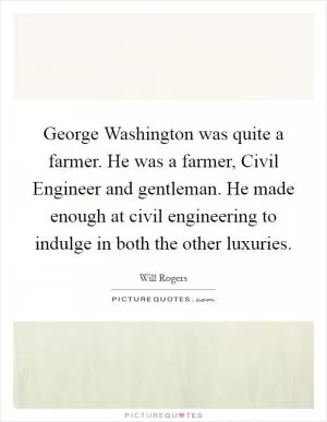 George Washington was quite a farmer. He was a farmer, Civil Engineer and gentleman. He made enough at civil engineering to indulge in both the other luxuries Picture Quote #1