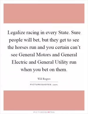 Legalize racing in every State. Sure people will bet, but they get to see the horses run and you certain can’t see General Motors and General Electric and General Utility run when you bet on them Picture Quote #1