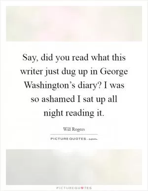 Say, did you read what this writer just dug up in George Washington’s diary? I was so ashamed I sat up all night reading it Picture Quote #1