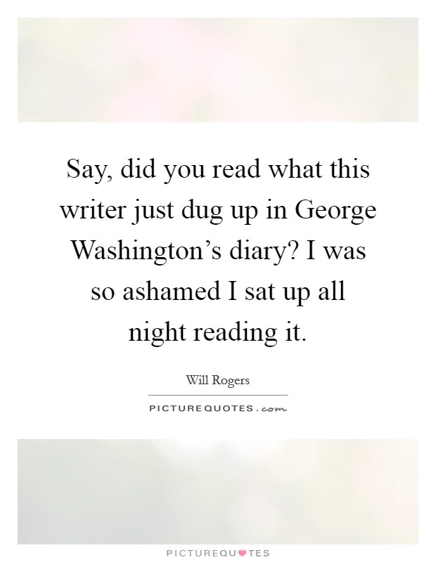 Say, did you read what this writer just dug up in George Washington's diary? I was so ashamed I sat up all night reading it Picture Quote #1