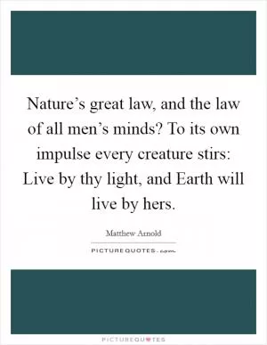 Nature’s great law, and the law of all men’s minds? To its own impulse every creature stirs: Live by thy light, and Earth will live by hers Picture Quote #1