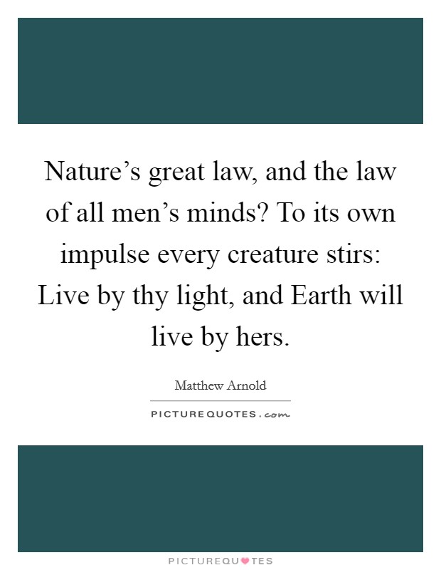 Nature's great law, and the law of all men's minds? To its own impulse every creature stirs: Live by thy light, and Earth will live by hers Picture Quote #1