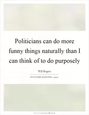 Politicians can do more funny things naturally than I can think of to do purposely Picture Quote #1
