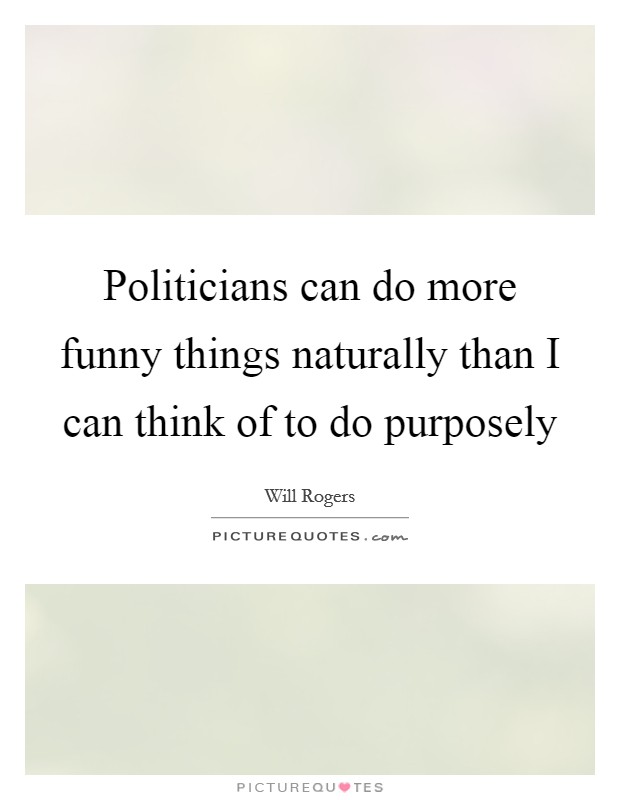 Politicians can do more funny things naturally than I can think of to do purposely Picture Quote #1