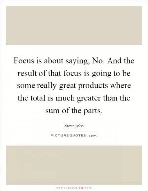 Focus is about saying, No. And the result of that focus is going to be some really great products where the total is much greater than the sum of the parts Picture Quote #1