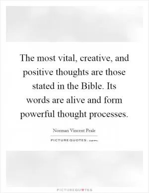 The most vital, creative, and positive thoughts are those stated in the Bible. Its words are alive and form powerful thought processes Picture Quote #1