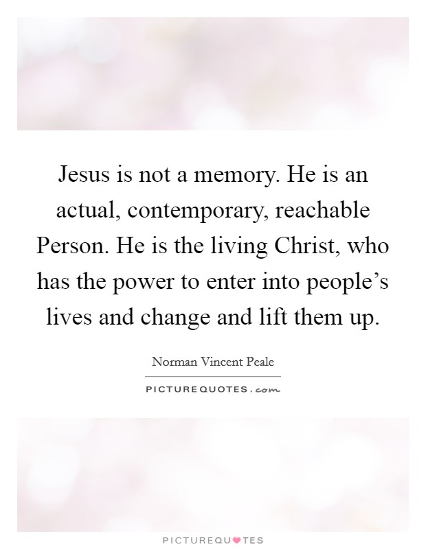 Jesus is not a memory. He is an actual, contemporary, reachable Person. He is the living Christ, who has the power to enter into people's lives and change and lift them up Picture Quote #1