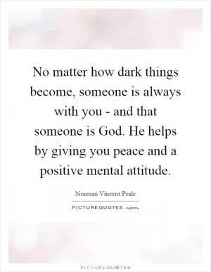 No matter how dark things become, someone is always with you - and that someone is God. He helps by giving you peace and a positive mental attitude Picture Quote #1