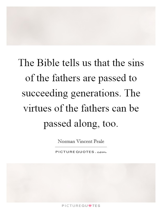 The Bible tells us that the sins of the fathers are passed to succeeding generations. The virtues of the fathers can be passed along, too Picture Quote #1