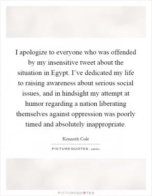 I apologize to everyone who was offended by my insensitive tweet about the situation in Egypt. I’ve dedicated my life to raising awareness about serious social issues, and in hindsight my attempt at humor regarding a nation liberating themselves against oppression was poorly timed and absolutely inappropriate Picture Quote #1
