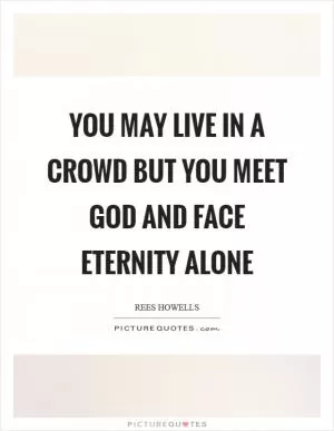 You may live in a crowd but you meet God and face eternity alone Picture Quote #1