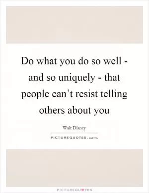 Do what you do so well - and so uniquely - that people can’t resist telling others about you Picture Quote #1