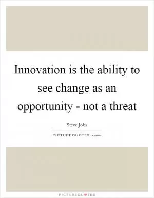 Innovation is the ability to see change as an opportunity - not a threat Picture Quote #1