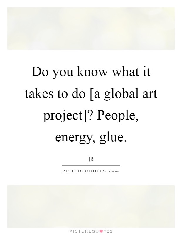 Do you know what it takes to do [a global art project]? People, energy, glue Picture Quote #1