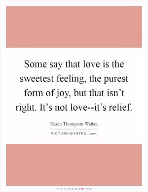 Some say that love is the sweetest feeling, the purest form of joy, but that isn’t right. It’s not love--it’s relief Picture Quote #1