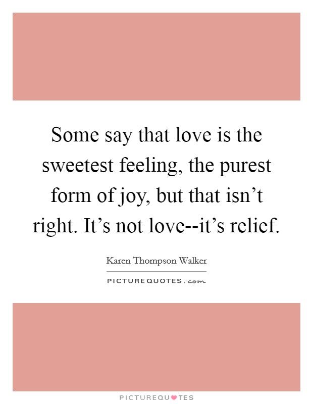 Some say that love is the sweetest feeling, the purest form of joy, but that isn't right. It's not love--it's relief Picture Quote #1