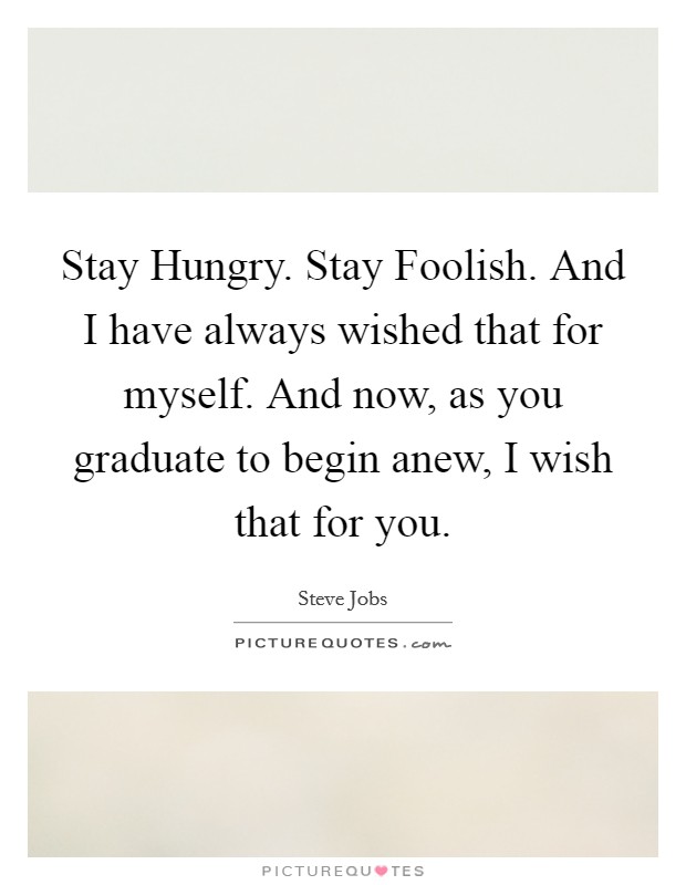Stay Hungry. Stay Foolish. And I have always wished that for myself. And now, as you graduate to begin anew, I wish that for you Picture Quote #1