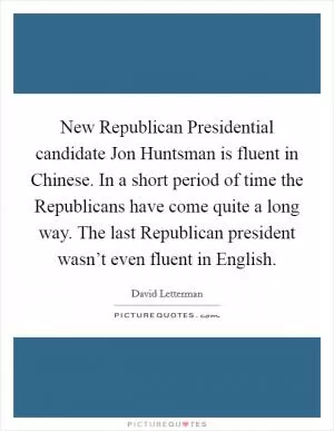 New Republican Presidential candidate Jon Huntsman is fluent in Chinese. In a short period of time the Republicans have come quite a long way. The last Republican president wasn’t even fluent in English Picture Quote #1