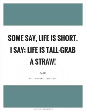 Some say, Life is short. I say; Life is tall-grab a straw! Picture Quote #1