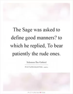 The Sage was asked to define good manners? to which he replied, To bear patiently the rude ones Picture Quote #1