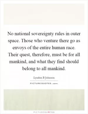 No national sovereignty rules in outer space. Those who venture there go as envoys of the entire human race. Their quest, therefore, must be for all mankind, and what they find should belong to all mankind Picture Quote #1