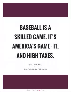 Baseball is a skilled game. It’s America’s game - it, and high taxes Picture Quote #1