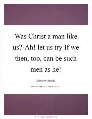 Was Christ a man like us?-Ah! let us try If we then, too, can be such men as he! Picture Quote #1