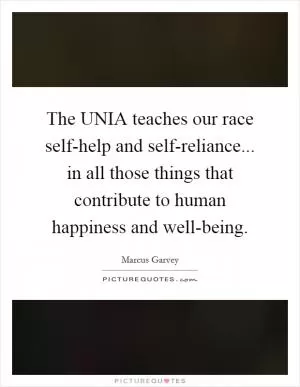 The UNIA teaches our race self-help and self-reliance... in all those things that contribute to human happiness and well-being Picture Quote #1