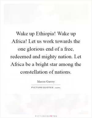 Wake up Ethiopia! Wake up Africa! Let us work towards the one glorious end of a free, redeemed and mighty nation. Let Africa be a bright star among the constellation of nations Picture Quote #1