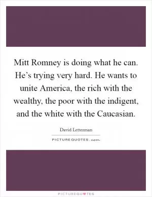 Mitt Romney is doing what he can. He’s trying very hard. He wants to unite America, the rich with the wealthy, the poor with the indigent, and the white with the Caucasian Picture Quote #1