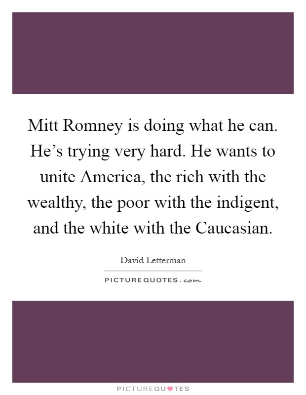 Mitt Romney is doing what he can. He's trying very hard. He wants to unite America, the rich with the wealthy, the poor with the indigent, and the white with the Caucasian Picture Quote #1