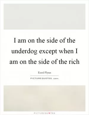 I am on the side of the underdog except when I am on the side of the rich Picture Quote #1