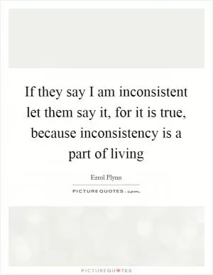 If they say I am inconsistent let them say it, for it is true, because inconsistency is a part of living Picture Quote #1