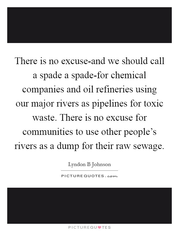There is no excuse-and we should call a spade a spade-for chemical companies and oil refineries using our major rivers as pipelines for toxic waste. There is no excuse for communities to use other people's rivers as a dump for their raw sewage Picture Quote #1