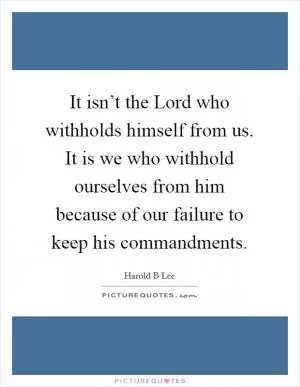It isn’t the Lord who withholds himself from us. It is we who withhold ourselves from him because of our failure to keep his commandments Picture Quote #1