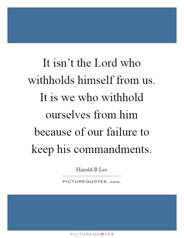 It isn't the Lord who withholds himself from us. It is we who withhold ourselves from him because of our failure to keep his commandments Picture Quote #1