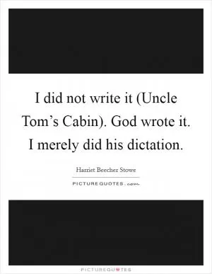 I did not write it (Uncle Tom’s Cabin). God wrote it. I merely did his dictation Picture Quote #1