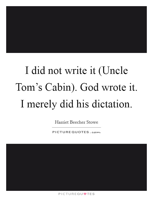 I did not write it (Uncle Tom's Cabin). God wrote it. I merely did his dictation Picture Quote #1