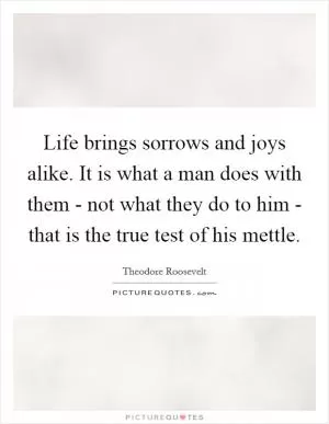 Life brings sorrows and joys alike. It is what a man does with them - not what they do to him - that is the true test of his mettle Picture Quote #1